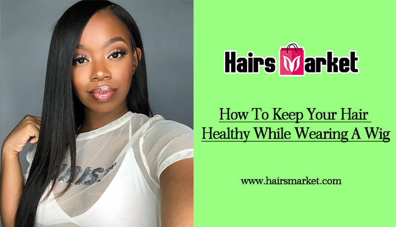 How To Keep Your Hair Healthy While Wearing A Wig